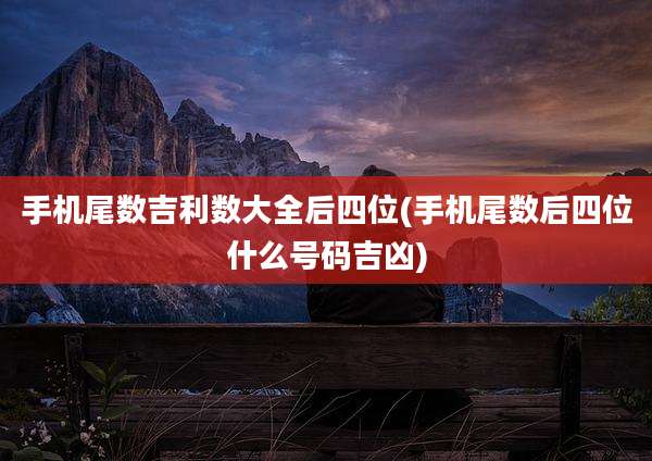 手机尾数吉利数大全后四位(手机尾数后四位什么号码吉凶)