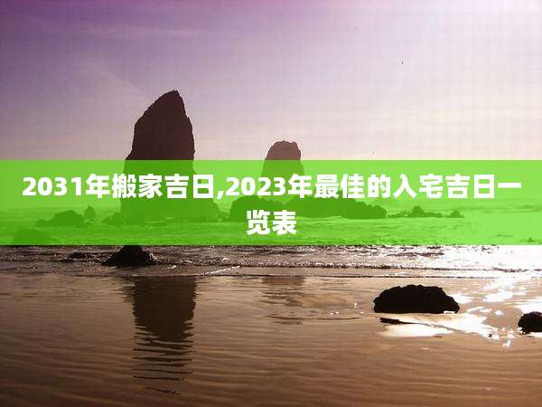 2031年搬家吉日,2023年最佳的入宅吉日一览表