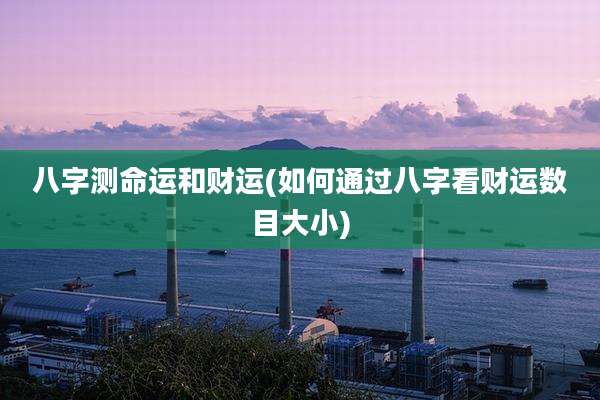 八字测命运和财运(如何通过八字看财运数目大小)