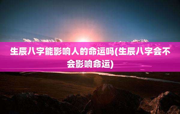 生辰八字能影响人的命运吗(生辰八字会不会影响命运)