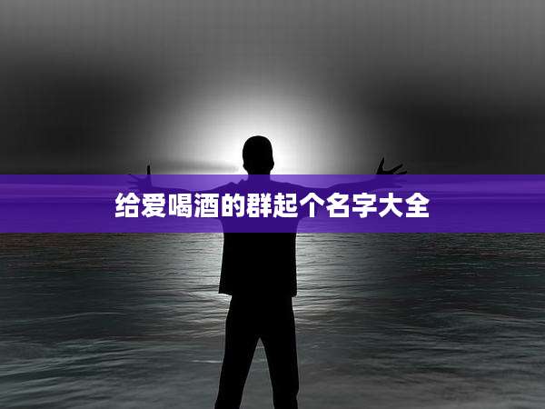 给爱喝酒的群起个名字大全
