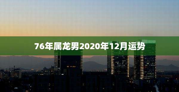 76年属龙男2020年12月运势