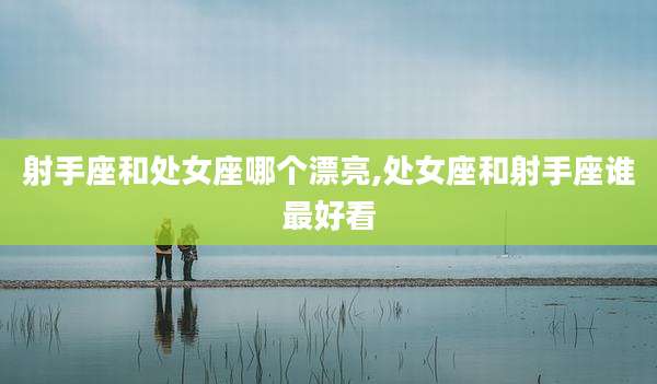 射手座和处女座哪个漂亮,处女座和射手座谁最好看