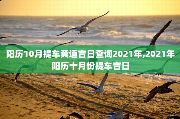 阳历10月提车黄道吉日查询2021年,2021年阳历十月份提车吉日