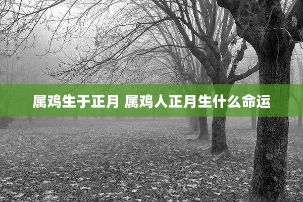 属鸡生于正月 属鸡人正月生什么命运