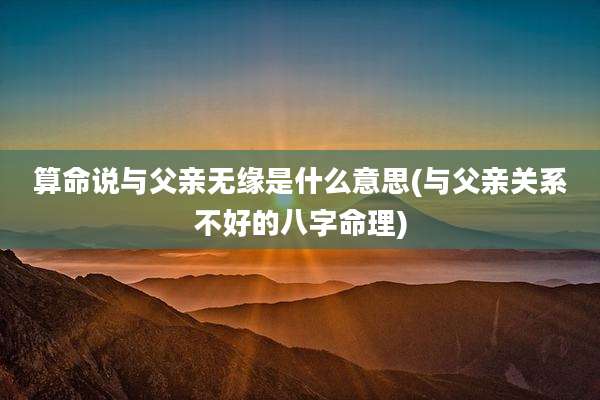 算命说与父亲无缘是什么意思(与父亲关系不好的八字命理)