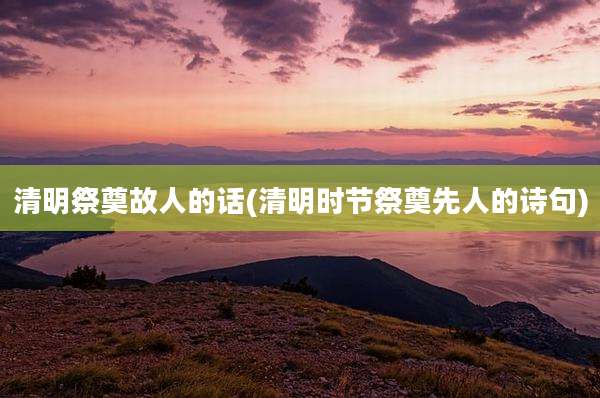 清明祭奠故人的话(清明时节祭奠先人的诗句)