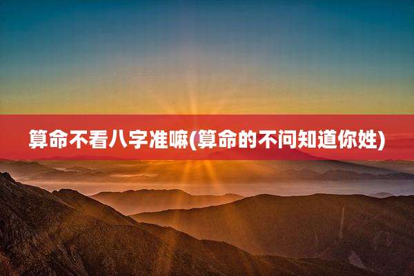 算命不看八字准嘛(算命的不问知道你姓)