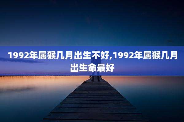 1992年属猴几月出生不好,1992年属猴几月出生命最好