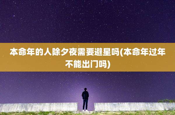 本命年的人除夕夜需要避星吗(本命年过年不能出门吗)