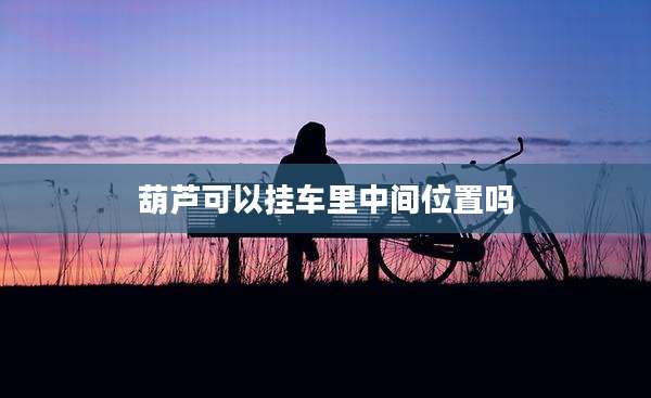 葫芦可以挂车里中间位置吗