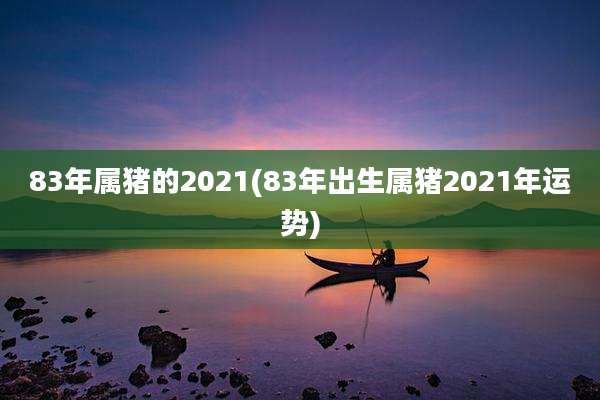 83年属猪的2021(83年出生属猪2021年运势)