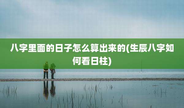 八字里面的日子怎么算出来的(生辰八字如何看日柱)
