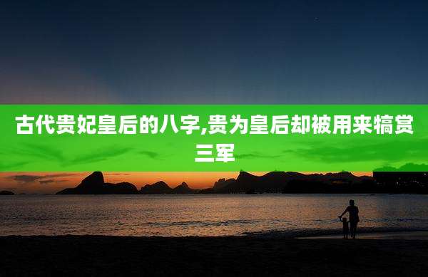 古代贵妃皇后的八字,贵为皇后却被用来犒赏三军