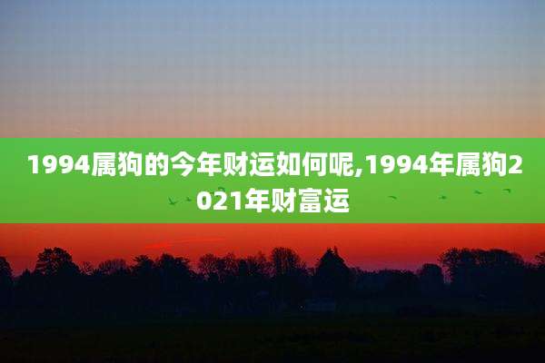 1994属狗的今年财运如何呢,1994年属狗2021年财富运