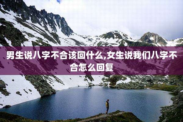 男生说八字不合该回什么,女生说我们八字不合怎么回复