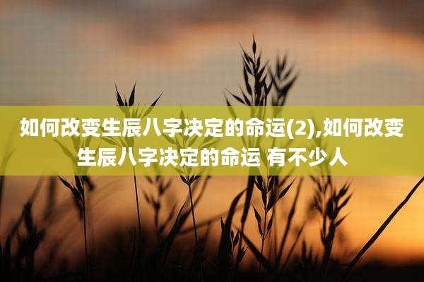如何改变生辰八字决定的命运(2),如何改变生辰八字决定的命运 有不少人