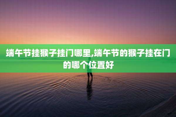 端午节挂猴子挂门哪里,端午节的猴子挂在门的哪个位置好