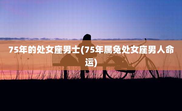 75年的处女座男士(75年属兔处女座男人命运)