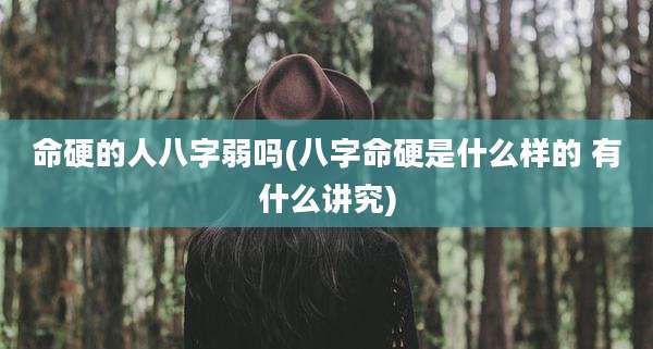 命硬的人八字弱吗(八字命硬是什么样的 有什么讲究)
