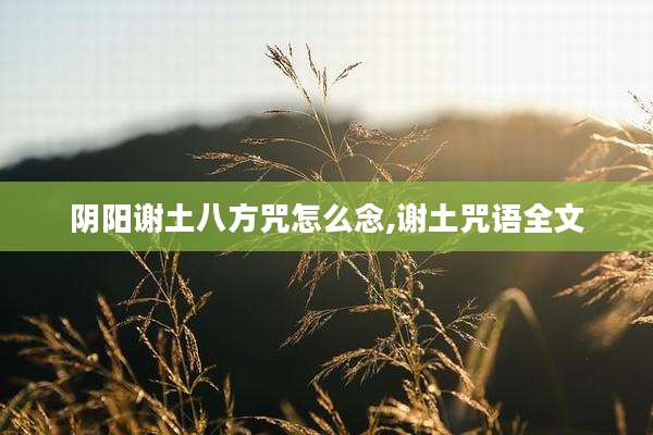 阴阳谢土八方咒怎么念,谢土咒语全文
