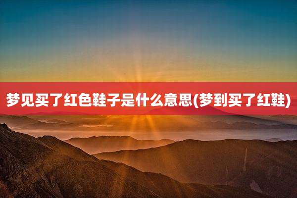 梦见买了红色鞋子是什么意思(梦到买了红鞋)
