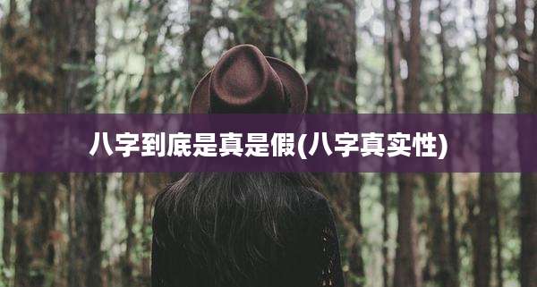 八字到底是真是假(八字真实性)