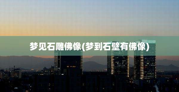 梦见石雕佛像(梦到石壁有佛像)