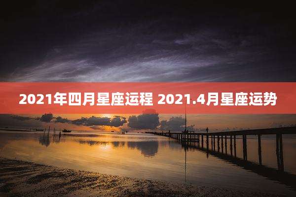 2021年四月星座运程 2021.4月星座运势