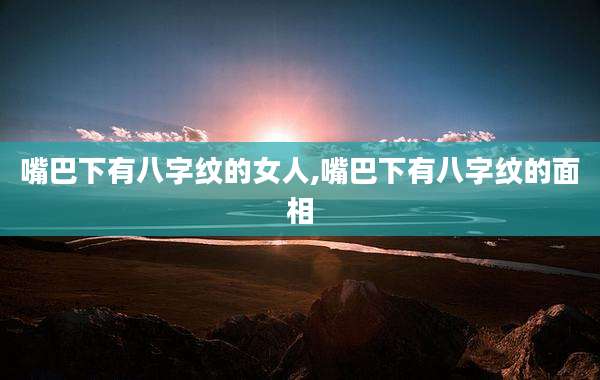 嘴巴下有八字纹的女人,嘴巴下有八字纹的面相