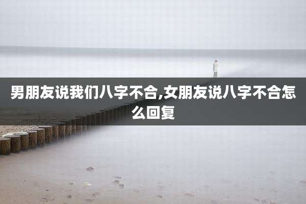 男朋友说我们八字不合,女朋友说八字不合怎么回复