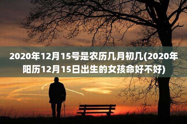 2020年12月15号是农历几月初几(2020年阳历12月15日出生的女孩命好不好)