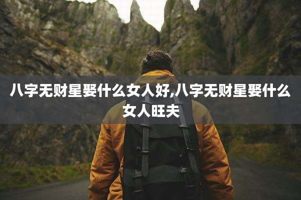 八字无财星娶什么女人好,八字无财星娶什么女人旺夫