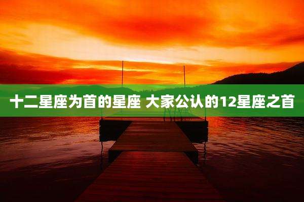 十二星座为首的星座 大家公认的12星座之首