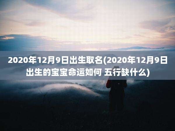 2020年12月9日出生取名(2020年12月9日出生的宝宝命运如何 五行缺什么)