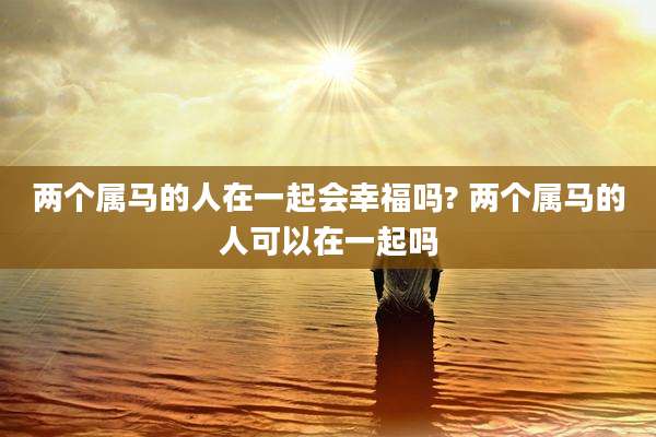 两个属马的人在一起会幸福吗? 两个属马的人可以在一起吗