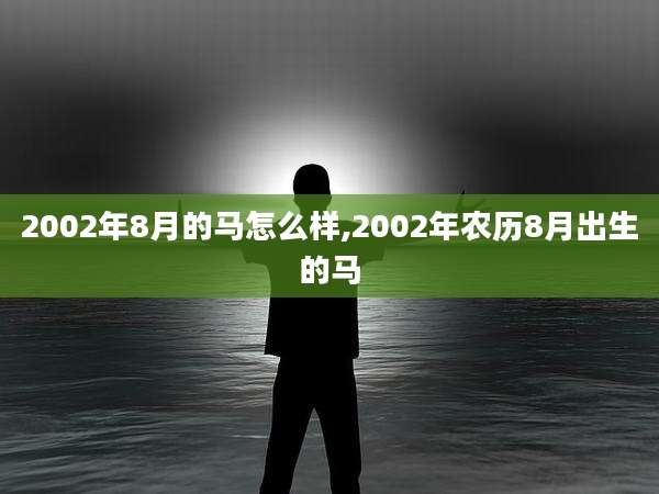 2002年8月的马怎么样,2002年农历8月出生的马