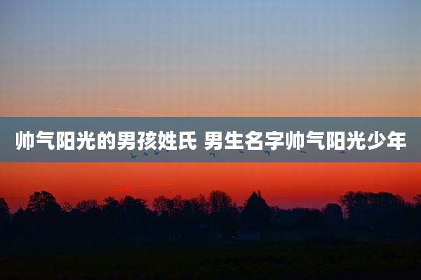 帅气阳光的男孩姓氏 男生名字帅气阳光少年