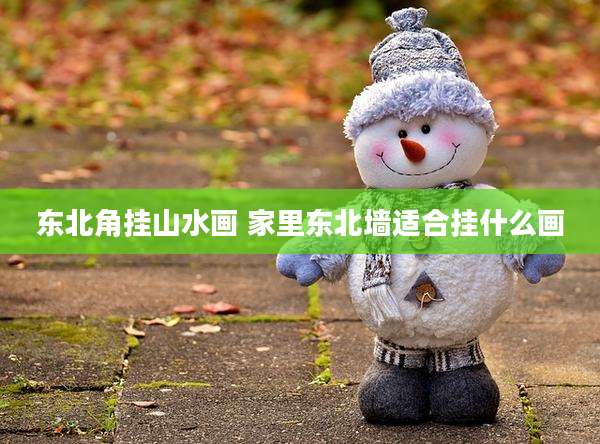 东北角挂山水画 家里东北墙适合挂什么画