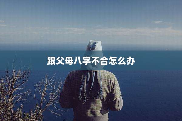 跟父母八字不合怎么办