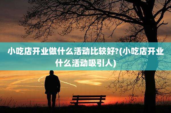 小吃店开业做什么活动比较好?(小吃店开业什么活动吸引人)
