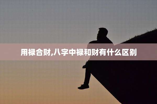 用禄合财,八字中禄和财有什么区别