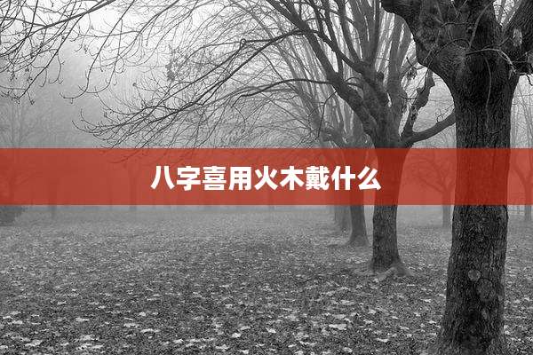 八字喜用火木戴什么