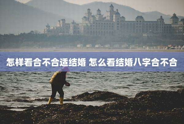 怎样看合不合适结婚 怎么看结婚八字合不合