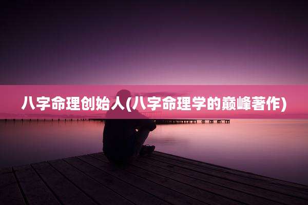 八字命理创始人(八字命理学的巅峰著作)