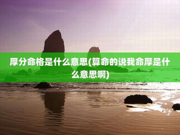 厚分命格是什么意思(算命的说我命厚是什么意思啊)
