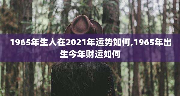 1965年生人在2021年运势如何,1965年出生今年财运如何