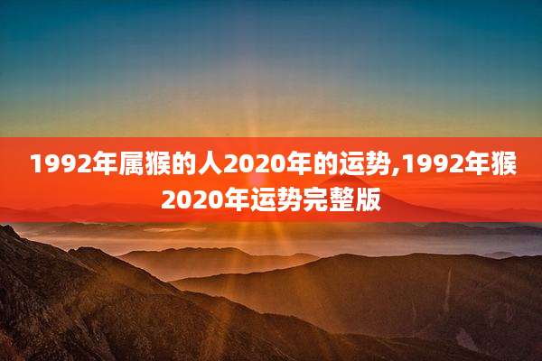 1992年属猴的人2020年的运势,1992年猴2020年运势完整版