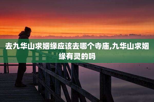 去九华山求姻缘应该去哪个寺庙,九华山求姻缘有灵的吗