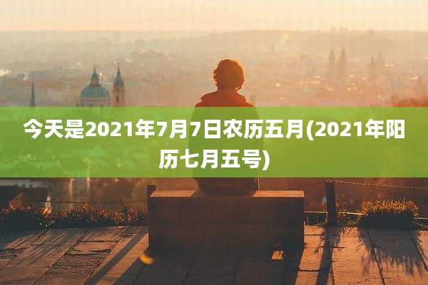 今天是2021年7月7日农历五月(2021年阳历七月五号)